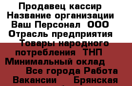 Продавец-кассир › Название организации ­ Ваш Персонал, ООО › Отрасль предприятия ­ Товары народного потребления (ТНП) › Минимальный оклад ­ 15 000 - Все города Работа » Вакансии   . Брянская обл.